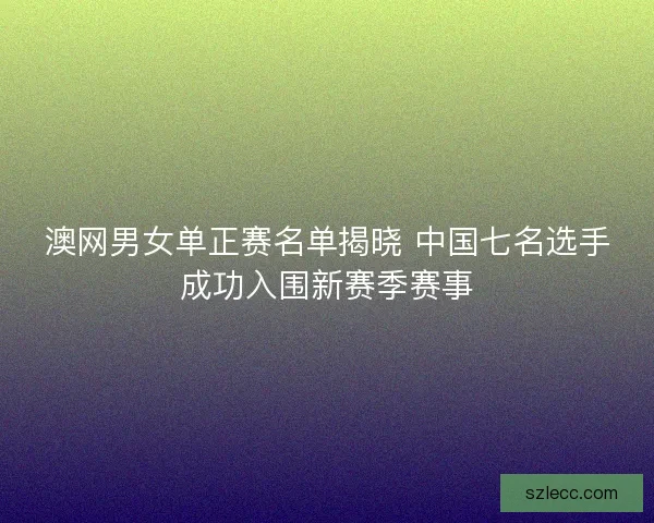 澳网男女单正赛名单揭晓 中国七名选手成功入围新赛季赛事