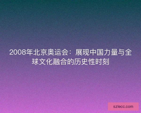 2008年北京奥运会：展现中国力量与全球文化融合的历史性时刻