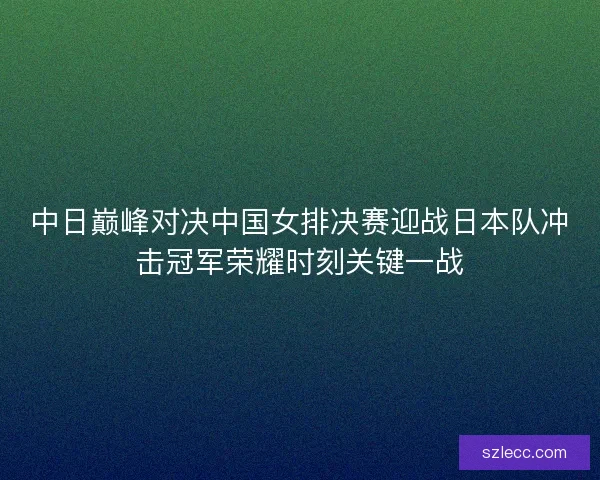中日巅峰对决中国女排决赛迎战日本队冲击冠军荣耀时刻关键一战