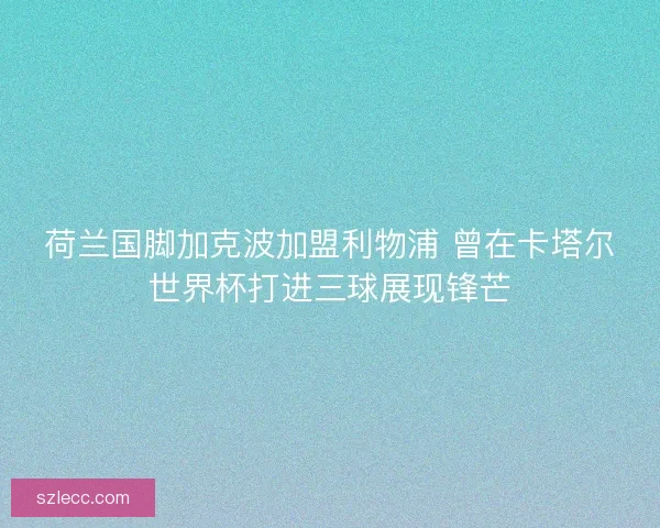 荷兰国脚加克波加盟利物浦 曾在卡塔尔世界杯打进三球展现锋芒