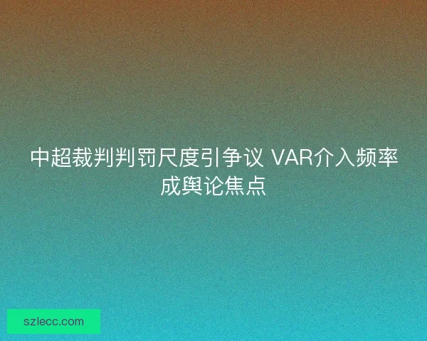 中超裁判判罚尺度引争议 VAR介入频率成舆论焦点