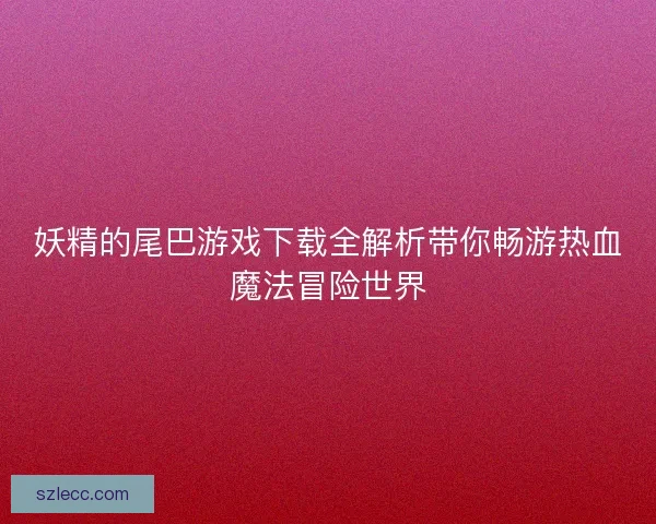 妖精的尾巴游戏下载全解析带你畅游热血魔法冒险世界